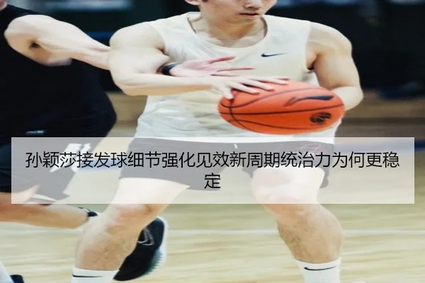孙颖莎接发球细节强化见效新周期统治力为何更稳定