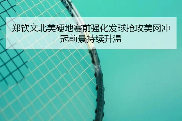 郑钦文北美硬地赛前强化发球抢攻美网冲冠前景持续升温